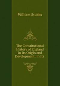 The Constitutional History of England in Its Origin and Development: In Its .