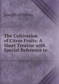 The Cultivation of Citrus Fruits: A Short Treatise with Special Reference to .