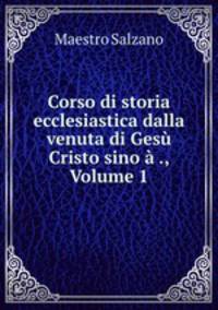Corso di storia ecclesiastica dalla venuta di Gesu Cristo sino a ., Volume 1