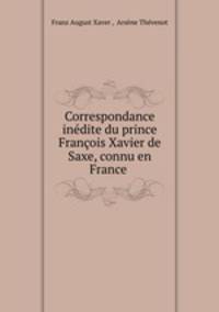 Correspondance inedite du prince Francois Xavier de Saxe, connu en France .