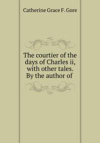 The courtier of the days of Charles ii, with other tales. By the author of .