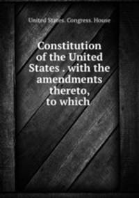 Constitution of the United States . with the amendments thereto, to which .