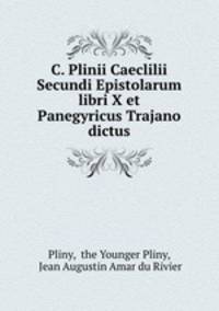 C. Plinii Caeclilii Secundi Epistolarum libri X et Panegyricus Trajano dictus