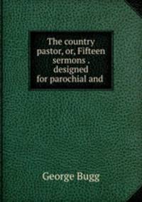 The country pastor, or, Fifteen sermons . designed for parochial and .