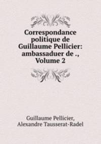 Correspondance politique de Guillaume Pellicier: ambassaduer de ., Volume 2