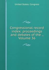 Congressional record index: proceedings and debates of the ., Volume 36