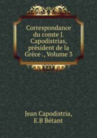 Correspondance du comte J. Capodistrias, president de la Grece ., Volume 3