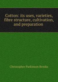 Cotton: its uses, varieties, fibre structure, cultivation, and preparation .