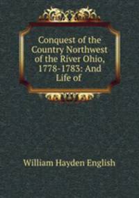Conquest of the Country Northwest of the River Ohio, 1778-1783: And Life of .