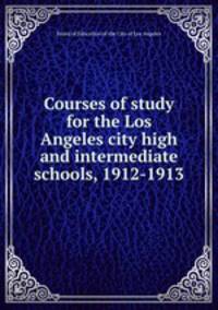 Courses of study for the Los Angeles city high and intermediate schools, 1912-1913