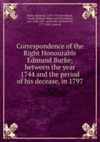 Correspondence of the Right Honourable Edmund Burke; between the year 1744 and the period of his decease, in 1797