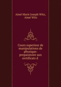 Cours superieur de manipulations de physique: preparatoire aux certificats d .