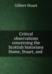 Critical observations concerning the Scottish historians Hume, Stuart, and .
