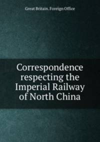 Correspondence respecting the Imperial Railway of North China