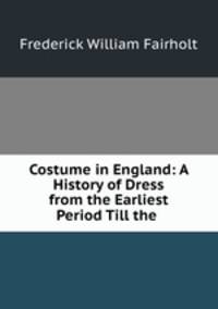 Costume in England: A History of Dress from the Earliest Period Till the .