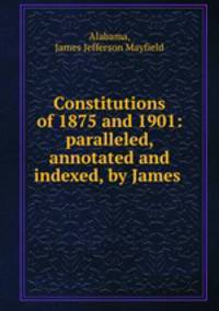 Constitutions of 1875 and 1901: paralleled, annotated and indexed, by James .