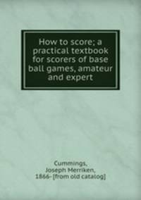 How to score; a practical textbook for scorers of base ball games, amateur and expert