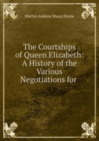 The Courtships of Queen Elizabeth: A History of the Various Negotiations for .