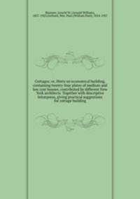 Cottages; or, Hints on economical building, containing twenty-four plates of medium and low cost houses, contributed by different New York architects. Together with descriptive letterpress, giving practical suggestions for cottage building