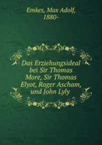 Das Erziehungsideal bei Sir Thomas More, Sir Thomas Elyot, Roger Ascham, und John Lyly