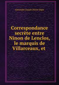 Correspondance secrete entre Ninon de Lenclos, le marquis de Villarceaux, et .