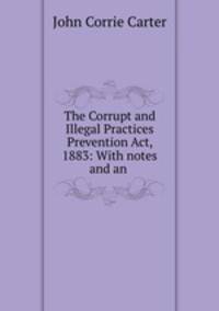 The Corrupt and Illegal Practices Prevention Act, 1883: With notes and an .