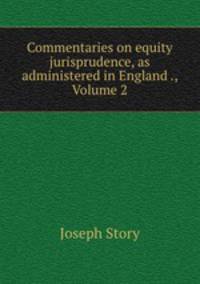 Commentaries on equity jurisprudence, as administered in England ., Volume 2