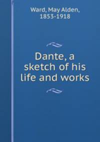 Dante, a sketch of his life and works