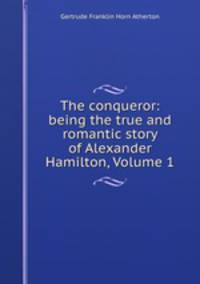 The conqueror: being the true and romantic story of Alexander Hamilton, Volume 1