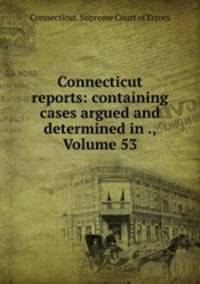 Connecticut reports: containing cases argued and determined in ., Volume 53