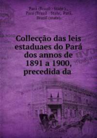 Colleccao das leis estaduaes do Para dos annos de 1891 a 1900, precedida da .