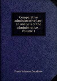 Comparative administrative law: an analysis of the administrative ., Volume 1