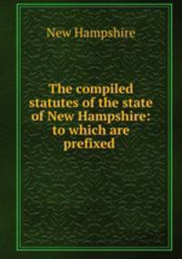 The compiled statutes of the state of New Hampshire: to which are prefixed .