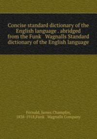 Concise standard dictionary of the English language . abridged from the Funk & Wagnalls Standard dictionary of the English language
