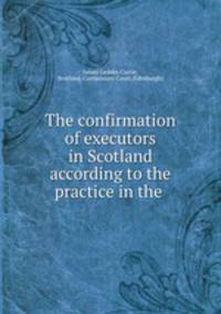 The confirmation of executors in Scotland according to the practice in the .