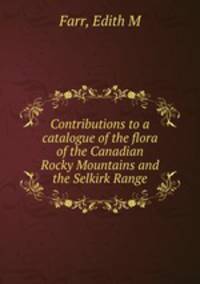 Contributions to a catalogue of the flora of the Canadian Rocky Mountains and the Selkirk Range