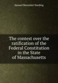 The contest over the ratification of the Federal Constitution in the State of Massachusetts