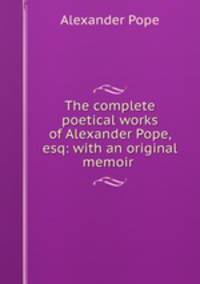 The complete poetical works of Alexander Pope, esq: with an original memoir .