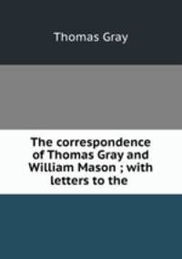 The correspondence of Thomas Gray and William Mason ; with letters to the .