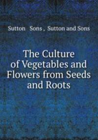 The Culture of Vegetables and Flowers from Seeds and Roots