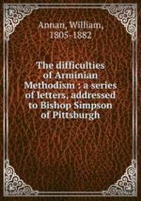 The difficulties of Arminian Methodism : a series of letters, addressed to Bishop Simpson of Pittsburgh