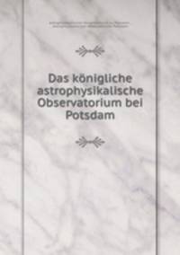 Das konigliche astrophysikalische Observatorium bei Potsdam