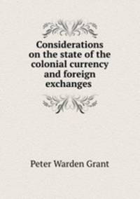 Considerations on the state of the colonial currency and foreign exchanges .