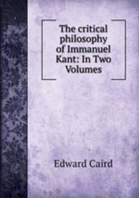 The critical philosophy of Immanuel Kant: In Two Volumes