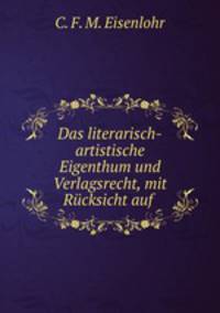 Das literarisch-artistische Eigenthum und Verlagsrecht, mit Rucksicht auf .