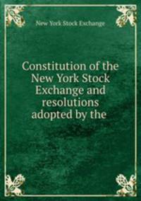 Constitution of the New York Stock Exchange and resolutions adopted by the .