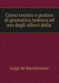 Corso teorico e pratico di gramatica tedesca ad uso degli allievi della .