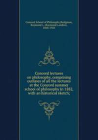 Concord lectures on philosophy, comprising outlines of all the lectures at the Concord summer school of philosophy in 1882, with an historical sketch;