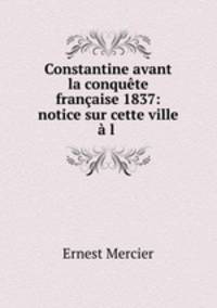 Constantine avant la conquete francaise 1837: notice sur cette ville a l .