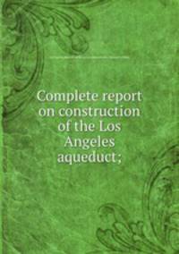 Complete report on construction of the Los Angeles aqueduct;